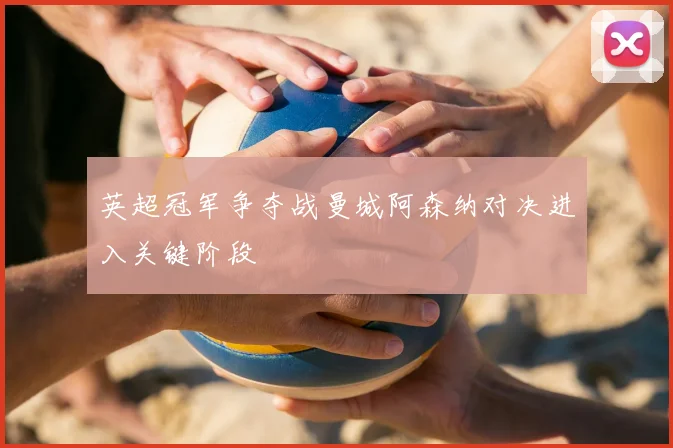 英超冠军争夺战曼城阿森纳对决进入关键阶段