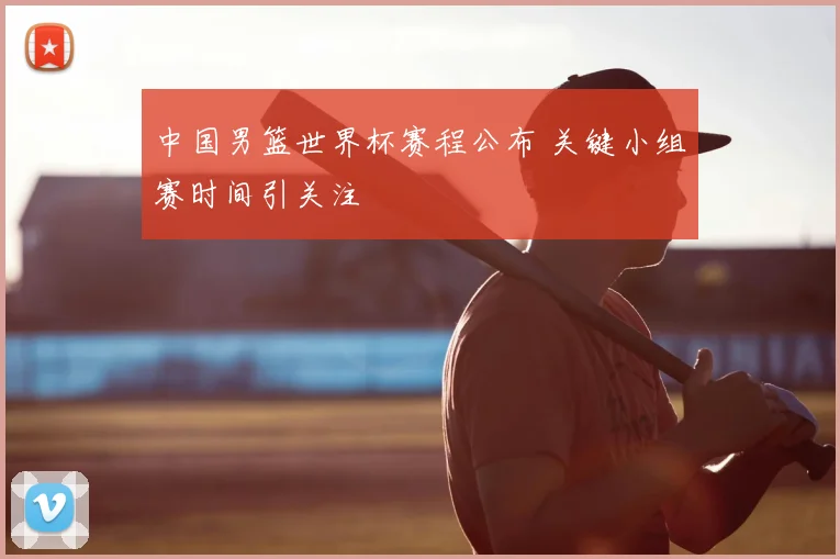 中国男篮世界杯赛程公布 关键小组赛时间引关注