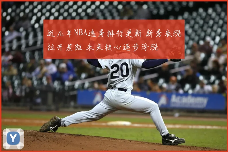 近几年NBA选秀排行更新 新秀表现拉开差距 未来核心逐步浮现