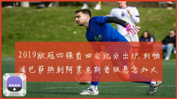 2019欧冠四强首回合比分出炉 利物浦巴萨热刺阿贾克斯晋级悬念加大