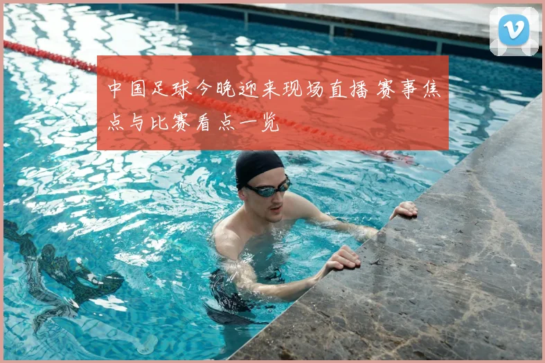 中国足球今晚迎来现场直播 赛事焦点与比赛看点一览