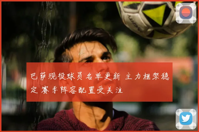 巴萨现役球员名单更新 主力框架稳定 赛季阵容配置受关注