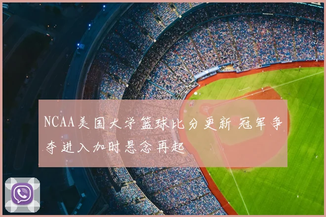 NCAA美国大学篮球比分更新 冠军争夺进入加时悬念再起