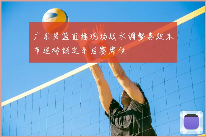 广东男篮直播现场战术调整奏效末节逆转锁定季后赛席位