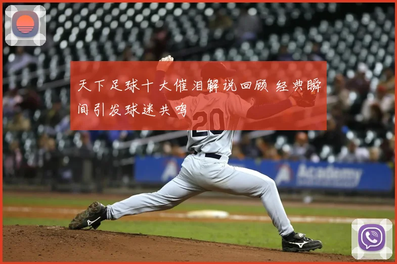 天下足球十大催泪解说回顾 经典瞬间引发球迷共鸣