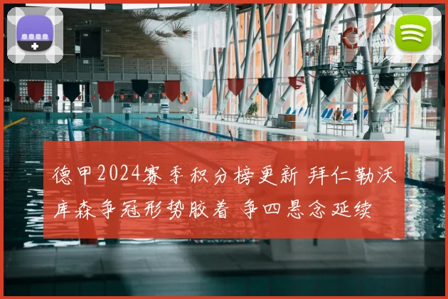 德甲2024赛季积分榜更新 拜仁勒沃库森争冠形势胶着 争四悬念延续