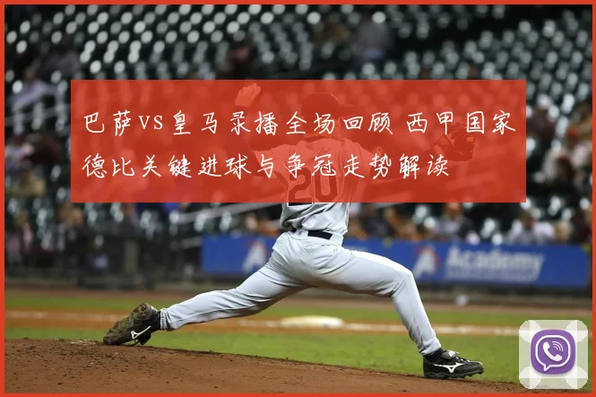 巴萨vs皇马录播全场回顾 西甲国家德比关键进球与争冠走势解读