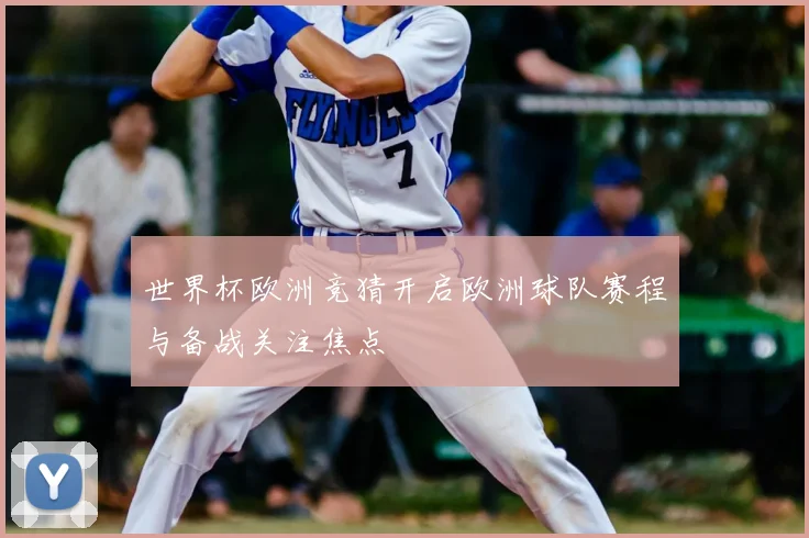 世界杯欧洲竞猜开启欧洲球队赛程与备战关注焦点