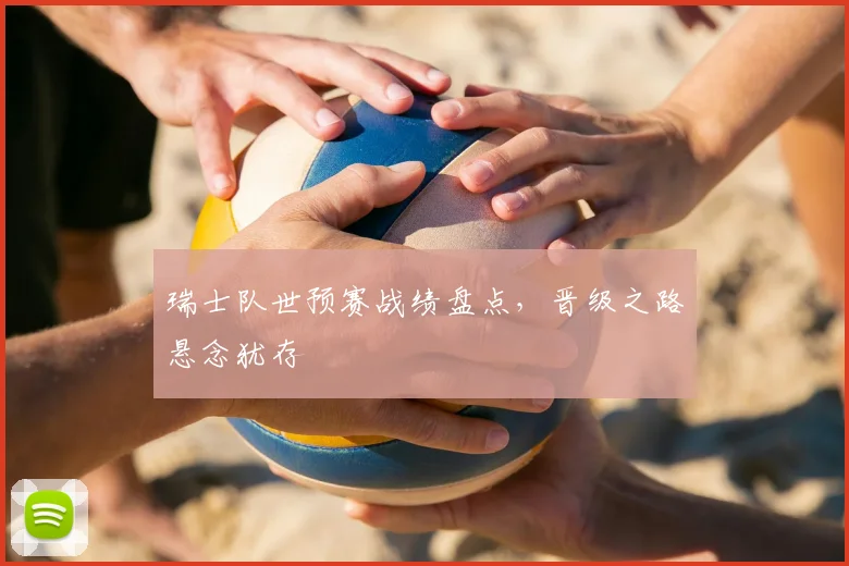 瑞士队世预赛战绩盘点，晋级之路悬念犹存
