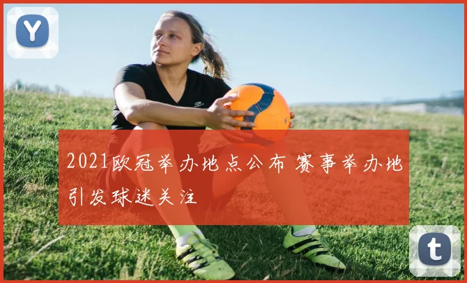 2021欧冠举办地点公布 赛事举办地引发球迷关注