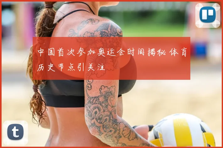 中国首次参加奥运会时间揭秘 体育历史节点引关注