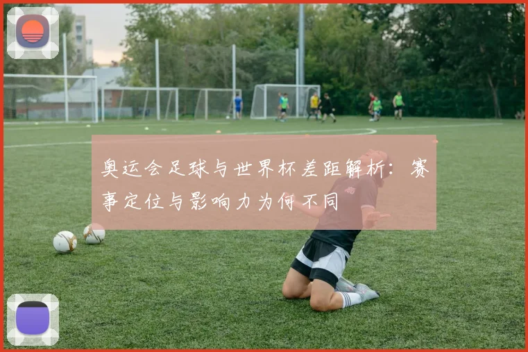 奥运会足球与世界杯差距解析：赛事定位与影响力为何不同