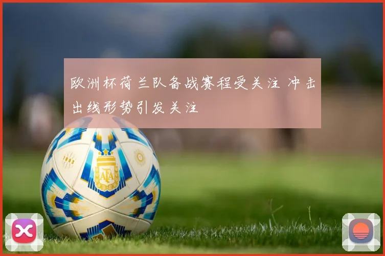 欧洲杯荷兰队备战赛程受关注 冲击出线形势引发关注