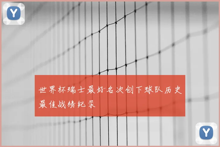 世界杯瑞士最好名次创下球队历史最佳战绩纪录