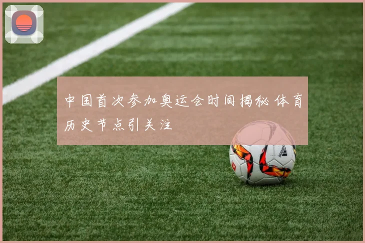 中国首次参加奥运会时间揭秘 体育历史节点引关注