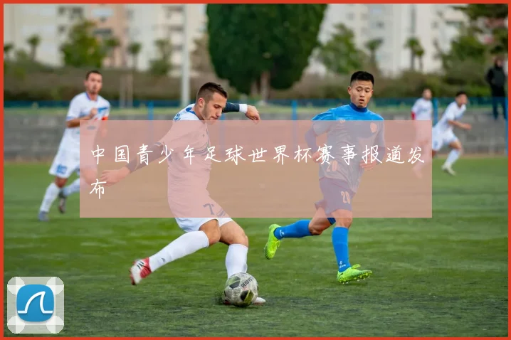 中国青少年足球世界杯赛事报道发布