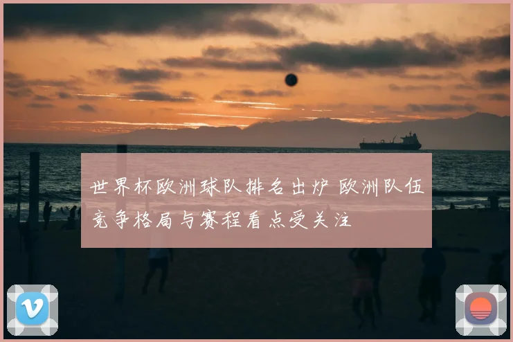 世界杯欧洲球队排名出炉 欧洲队伍竞争格局与赛程看点受关注