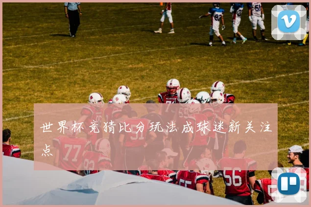 世界杯竞猜比分玩法成球迷新关注点