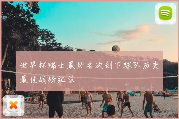 世界杯瑞士最好名次创下球队历史最佳战绩纪录